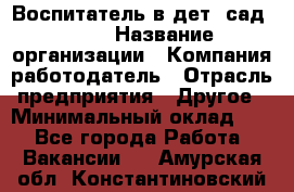 Воспитатель в дет. сад N113 › Название организации ­ Компания-работодатель › Отрасль предприятия ­ Другое › Минимальный оклад ­ 1 - Все города Работа » Вакансии   . Амурская обл.,Константиновский р-н